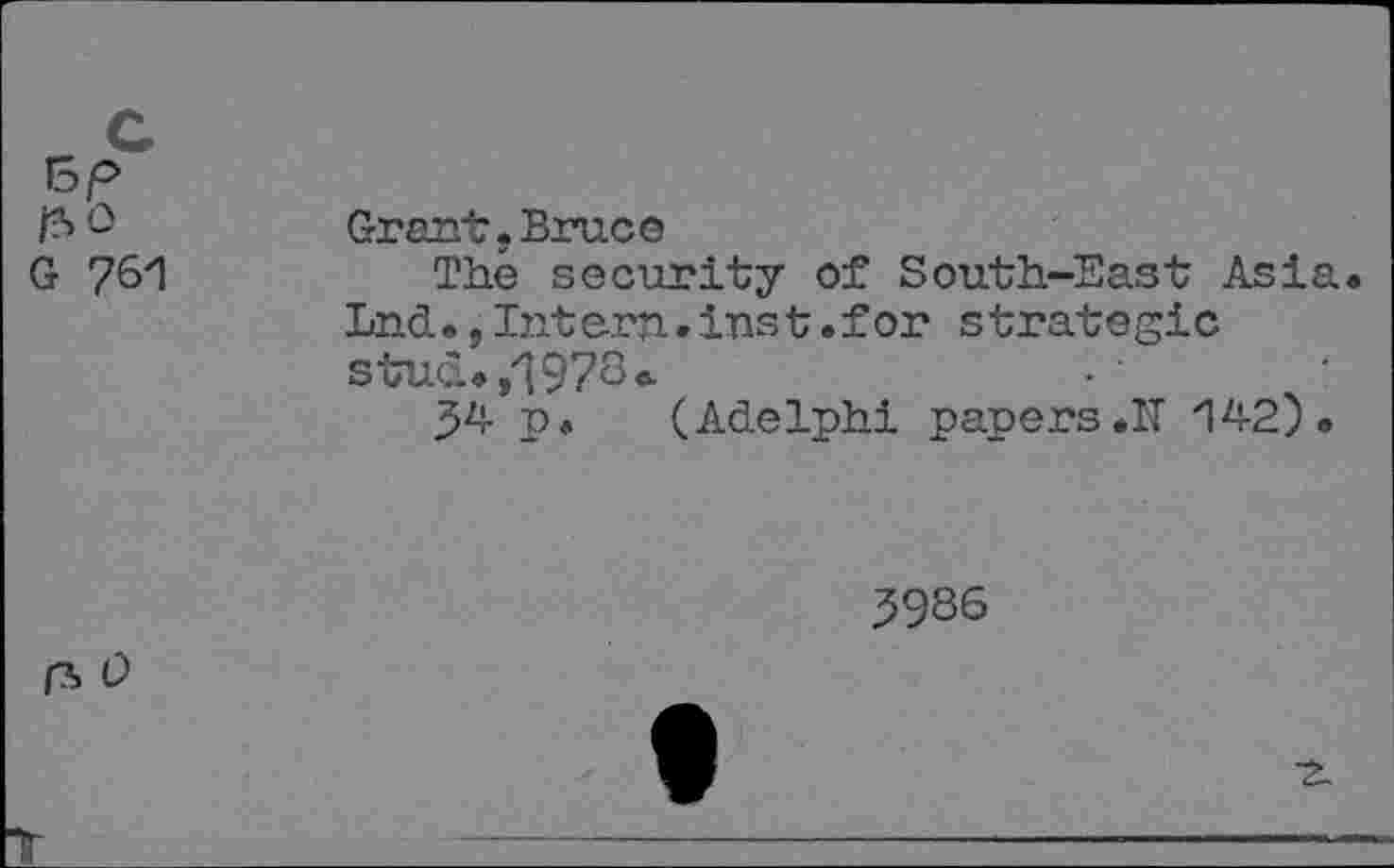 ﻿Grant,Bruce
The security of South-East Asia. Lnd.,Intern.inst.for strategic stud..,"1978*
34- p. (Adelphi papers .IT i4-2) »
3986